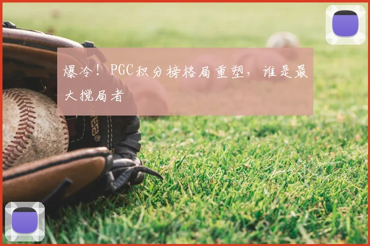 爆冷！PGC积分榜格局重塑，谁是最大搅局者