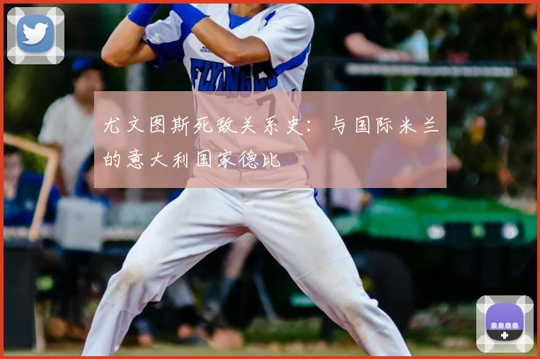 尤文图斯死敌关系史:与国际米兰的意大利国家德比