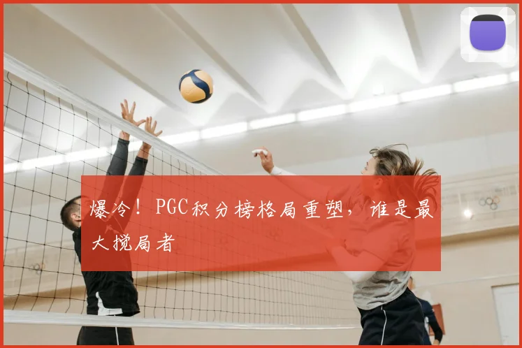 爆冷！PGC积分榜格局重塑，谁是最大搅局者