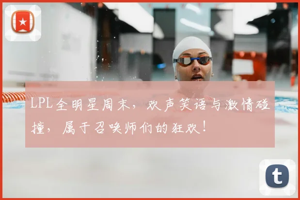 LPL全明星周末，欢声笑语与激情碰撞，属于召唤师们的狂欢！