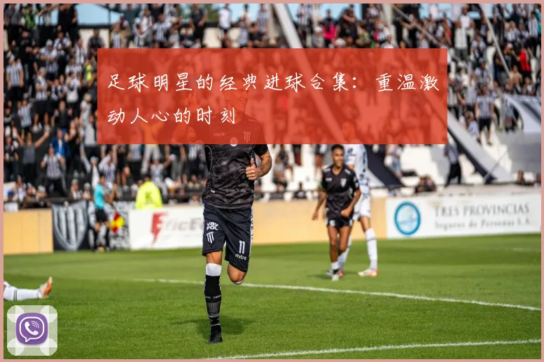 足球明星的经典进球合集:重温激动人心的时刻