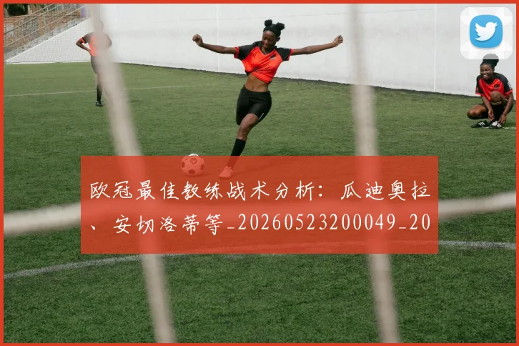 欧冠最佳教练战术分析：瓜迪奥拉、安切洛蒂等_20260523200049_20260609230104