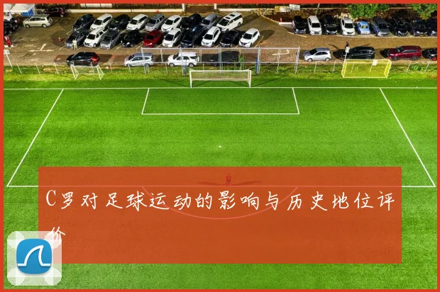 C罗对足球运动的影响与历史地位评价