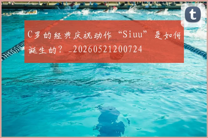 C罗的经典庆祝动作“Siuu”是如何诞生的?_20260521200724
