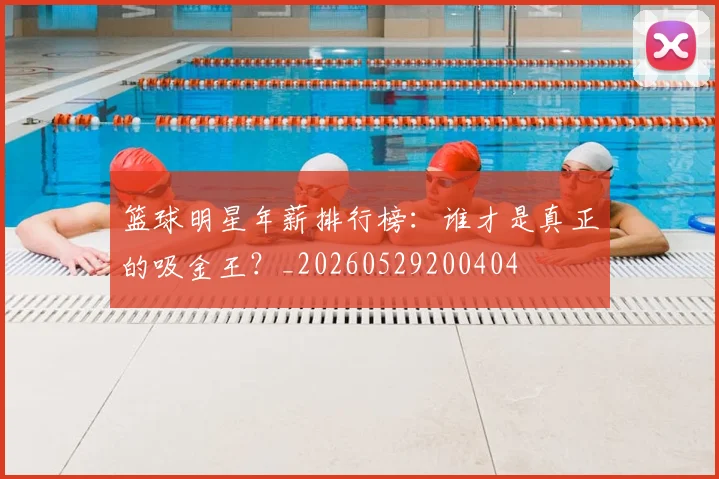 篮球明星年薪排行榜:谁才是真正的吸金王?_20260529200404