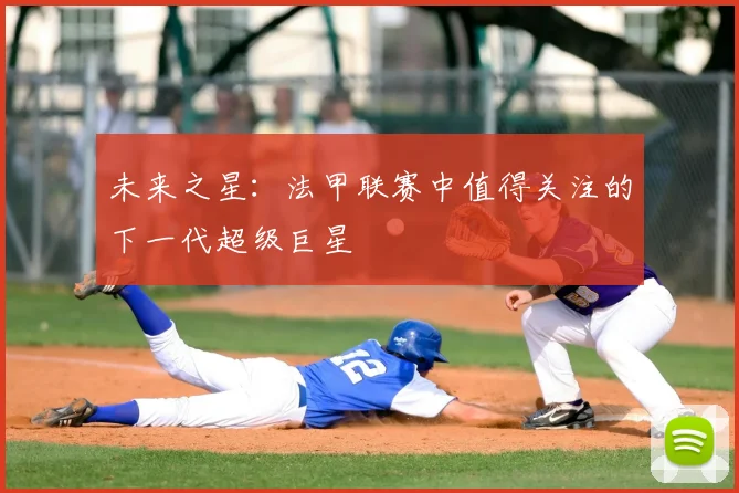 未来之星：法甲联赛中值得关注的下一代超级巨星