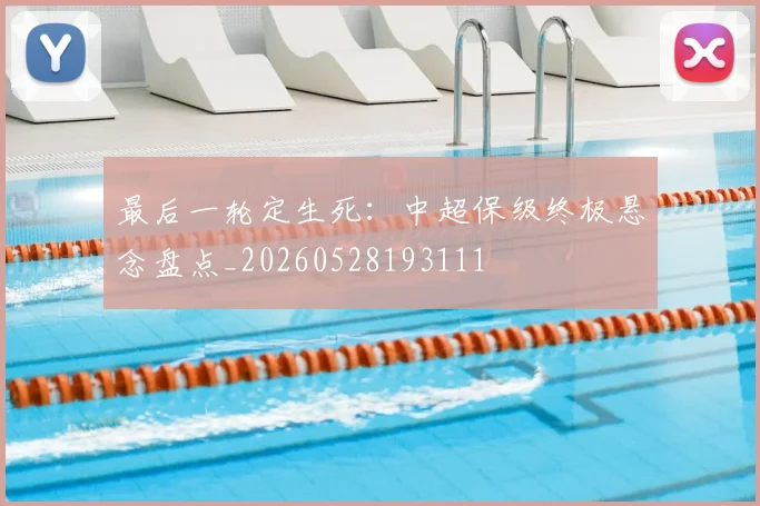 最后一轮定生死:中超保级终极悬念盘点_20260528193111