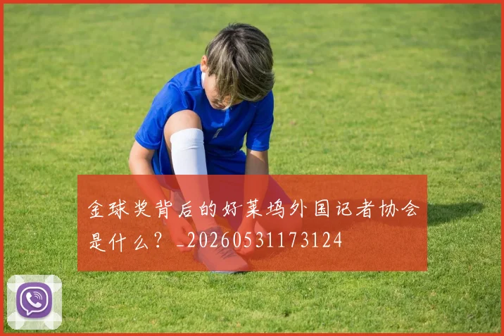 金球奖背后的好莱坞外国记者协会是什么？_20260531173124