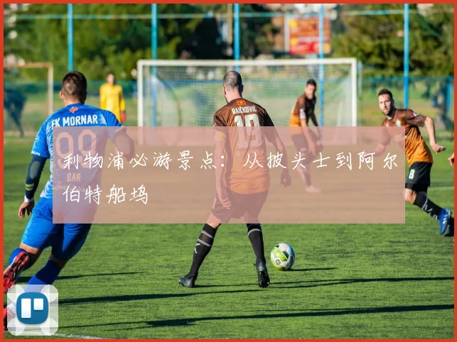 利物浦必游景点:从披头士到阿尔伯特船坞