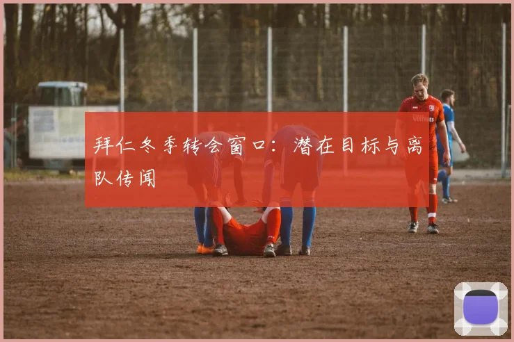 拜仁冬季转会窗口:潜在目标与离队传闻