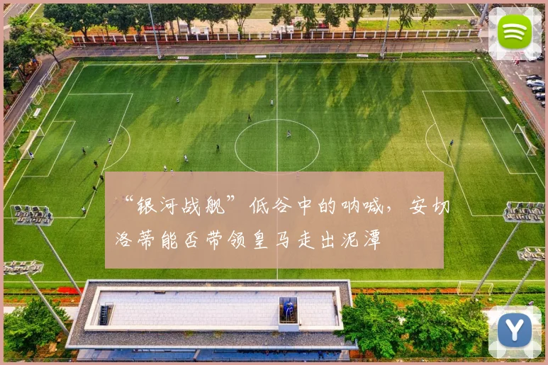 “银河战舰”低谷中的呐喊,安切洛蒂能否带领皇马走出泥潭