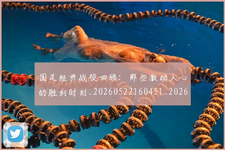 国足经典战役回顾:那些激动人心的胜利时刻_20260522160451_20260608143017