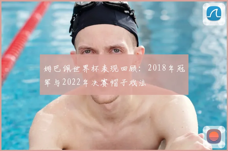 姆巴佩世界杯表现回顾:2018年冠军与2022年决赛帽子戏法
