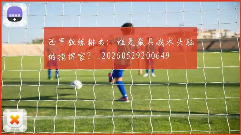 西甲教练排名：谁是最具战术头脑的指挥官？_20260529200649