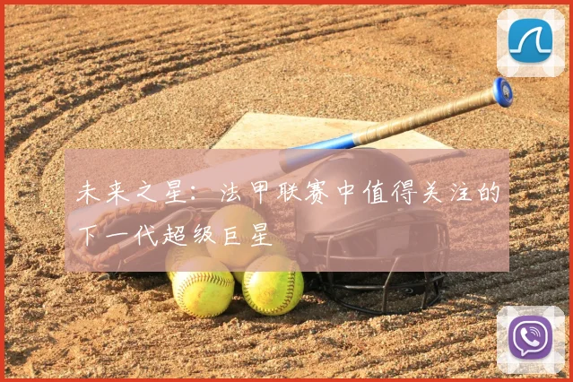未来之星:法甲联赛中值得关注的下一代超级巨星