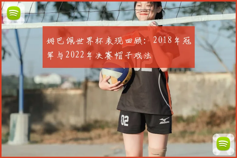姆巴佩世界杯表现回顾:2018年冠军与2022年决赛帽子戏法