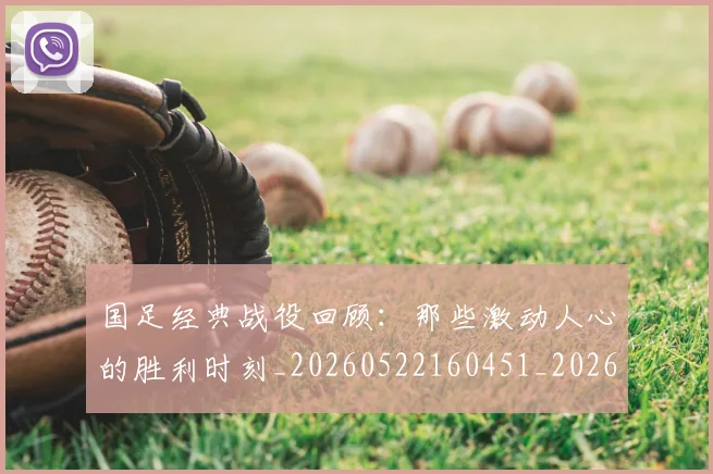 国足经典战役回顾:那些激动人心的胜利时刻_20260522160451_20260608143017