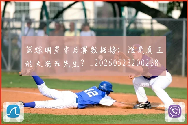 篮球明星季后赛数据榜：谁是真正的大场面先生？_20260523200238